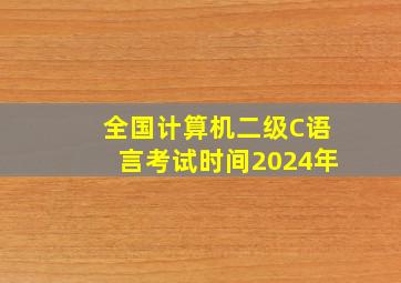 全国计算机二级C语言考试时间2024年