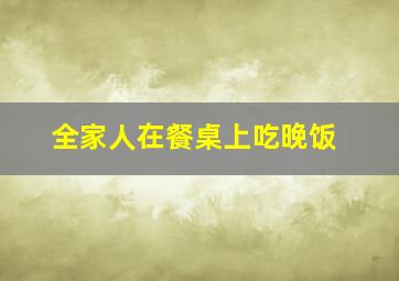 全家人在餐桌上吃晚饭