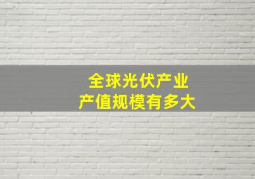 全球光伏产业产值规模有多大