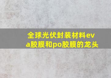 全球光伏封装材料eva胶膜和po胶膜的龙头