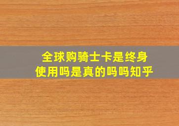 全球购骑士卡是终身使用吗是真的吗吗知乎