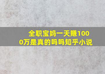 全职宝妈一天赚1000万是真的吗吗知乎小说