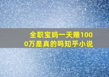 全职宝妈一天赚1000万是真的吗知乎小说