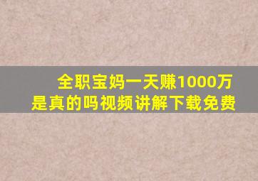 全职宝妈一天赚1000万是真的吗视频讲解下载免费