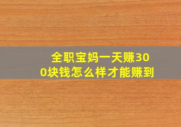 全职宝妈一天赚300块钱怎么样才能赚到