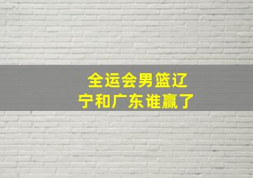 全运会男篮辽宁和广东谁赢了