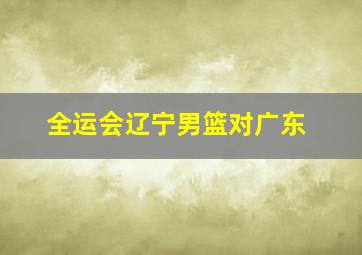 全运会辽宁男篮对广东