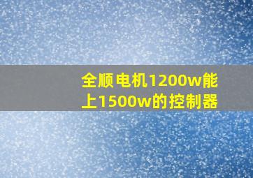 全顺电机1200w能上1500w的控制器