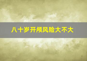 八十岁开颅风险大不大