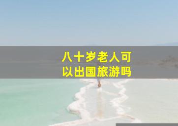 八十岁老人可以出国旅游吗