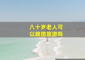 八十岁老人可以跟团旅游吗