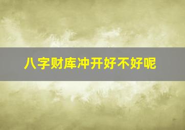 八字财库冲开好不好呢