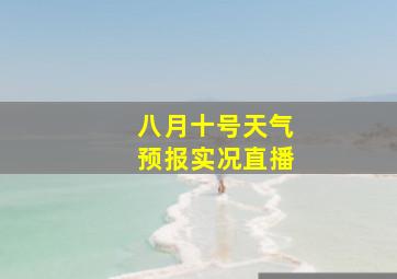 八月十号天气预报实况直播