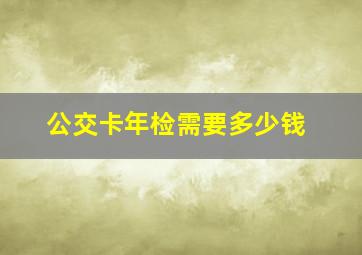 公交卡年检需要多少钱