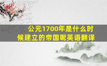 公元1700年是什么时候建立的帝国呢英语翻译