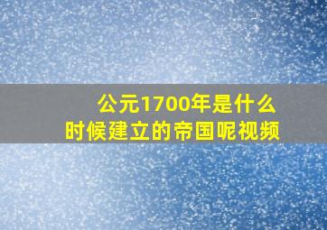 公元1700年是什么时候建立的帝国呢视频