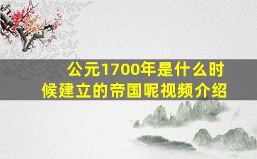 公元1700年是什么时候建立的帝国呢视频介绍