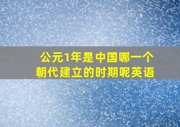 公元1年是中国哪一个朝代建立的时期呢英语