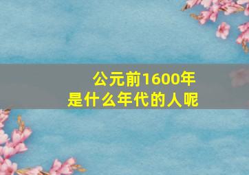 公元前1600年是什么年代的人呢