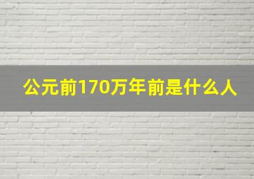 公元前170万年前是什么人