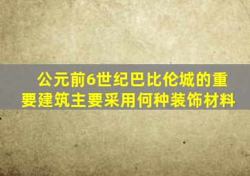 公元前6世纪巴比伦城的重要建筑主要采用何种装饰材料