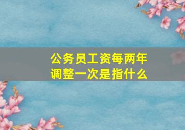 公务员工资每两年调整一次是指什么