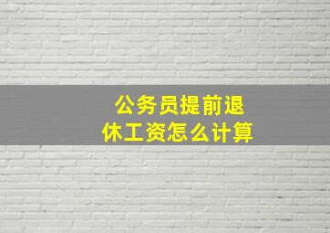 公务员提前退休工资怎么计算