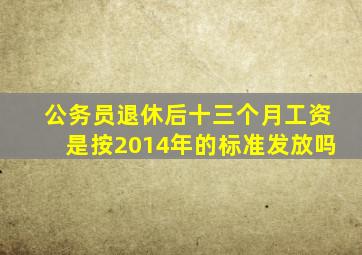 公务员退休后十三个月工资是按2014年的标准发放吗