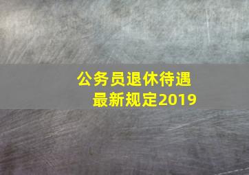 公务员退休待遇最新规定2019