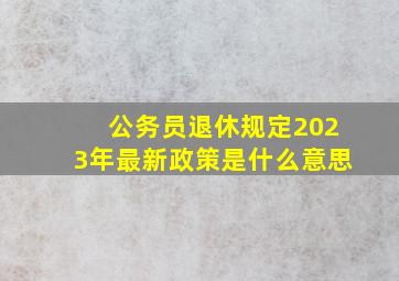 公务员退休规定2023年最新政策是什么意思