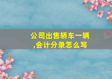 公司出售轿车一辆,会计分录怎么写