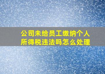 公司未给员工缴纳个人所得税违法吗怎么处理