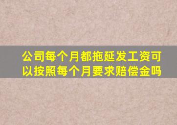 公司每个月都拖延发工资可以按照每个月要求赔偿金吗