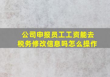 公司申报员工工资能去税务修改信息吗怎么操作