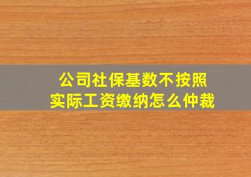 公司社保基数不按照实际工资缴纳怎么仲裁