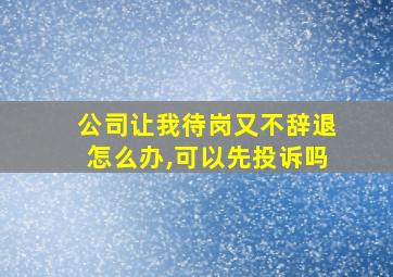 公司让我待岗又不辞退怎么办,可以先投诉吗