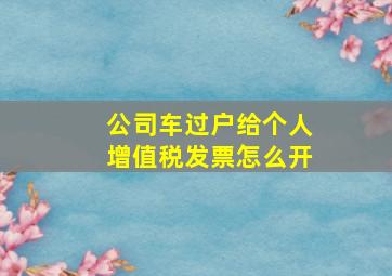 公司车过户给个人增值税发票怎么开