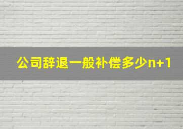 公司辞退一般补偿多少n+1