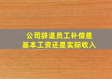 公司辞退员工补偿是基本工资还是实际收入