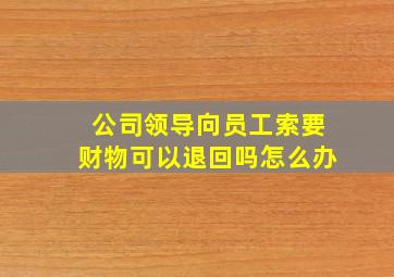 公司领导向员工索要财物可以退回吗怎么办