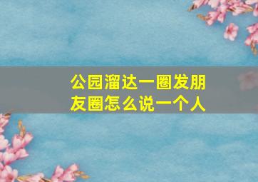 公园溜达一圈发朋友圈怎么说一个人