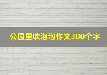 公园里吹泡泡作文300个字