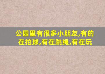 公园里有很多小朋友,有的在拍球,有在跳绳,有在玩