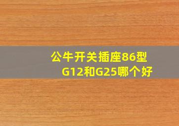 公牛开关插座86型G12和G25哪个好