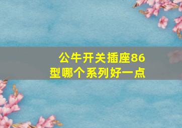 公牛开关插座86型哪个系列好一点