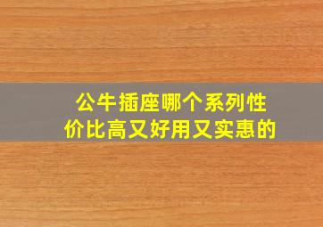 公牛插座哪个系列性价比高又好用又实惠的