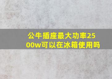 公牛插座最大功率2500w可以在冰箱使用吗