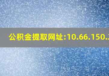 公积金提取网址:10.66.150.29