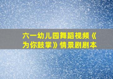 六一幼儿园舞蹈视频《为你鼓掌》情景剧剧本