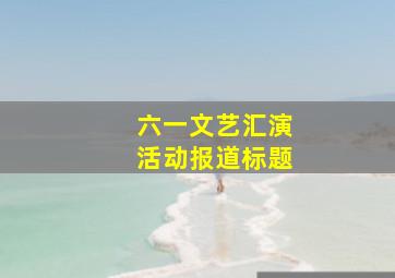 六一文艺汇演活动报道标题